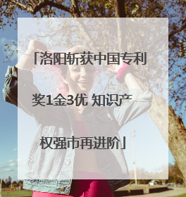 洛阳斩获中国专利奖1金3优 知识产权强市再进阶